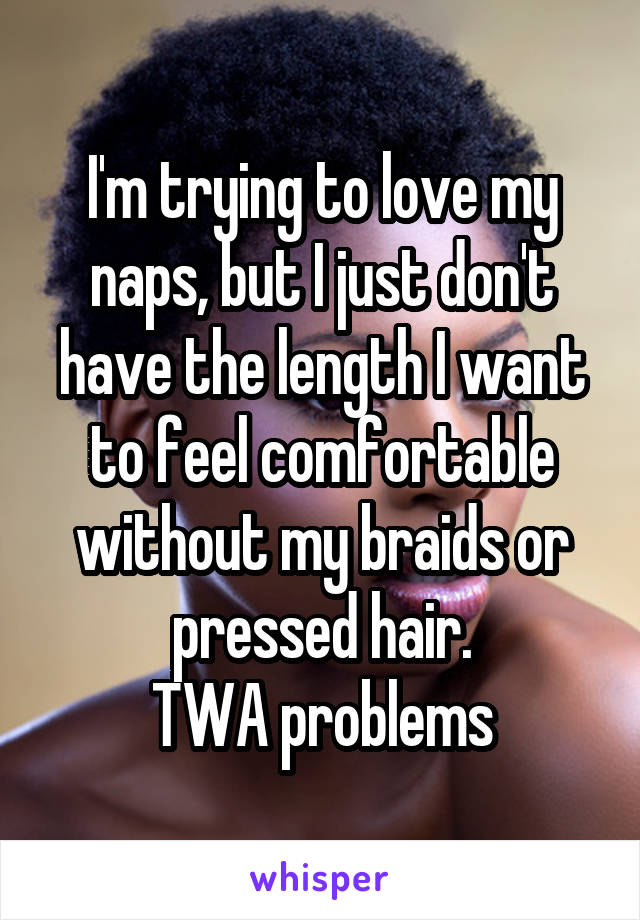 I'm trying to love my naps, but I just don't have the length I want to feel comfortable without my braids or pressed hair.
TWA problems