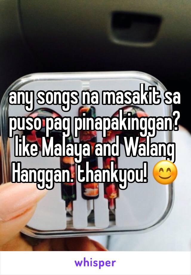 any songs na masakit sa puso pag pinapakinggan? like Malaya and Walang Hanggan. thankyou! 😊