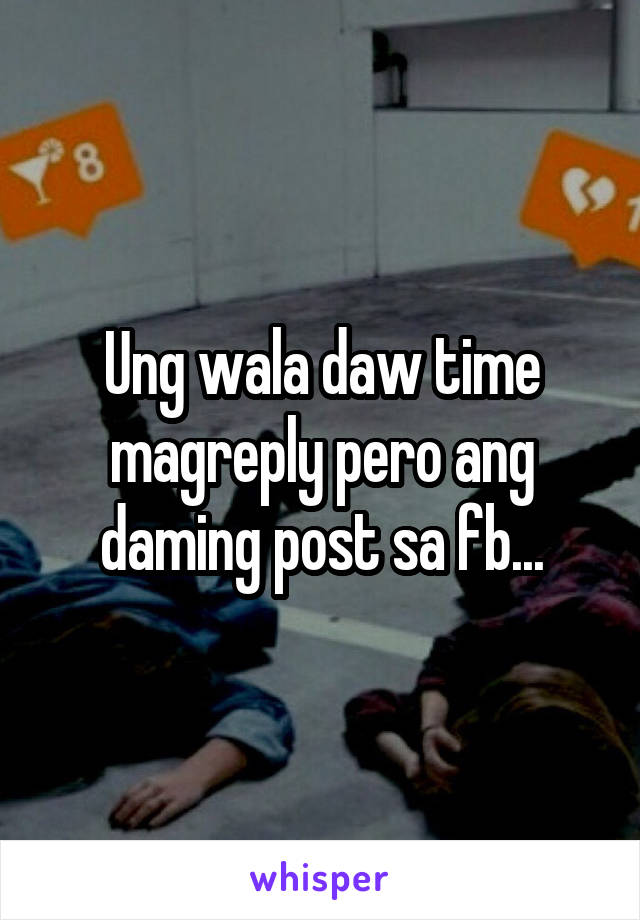 Ung wala daw time magreply pero ang daming post sa fb...