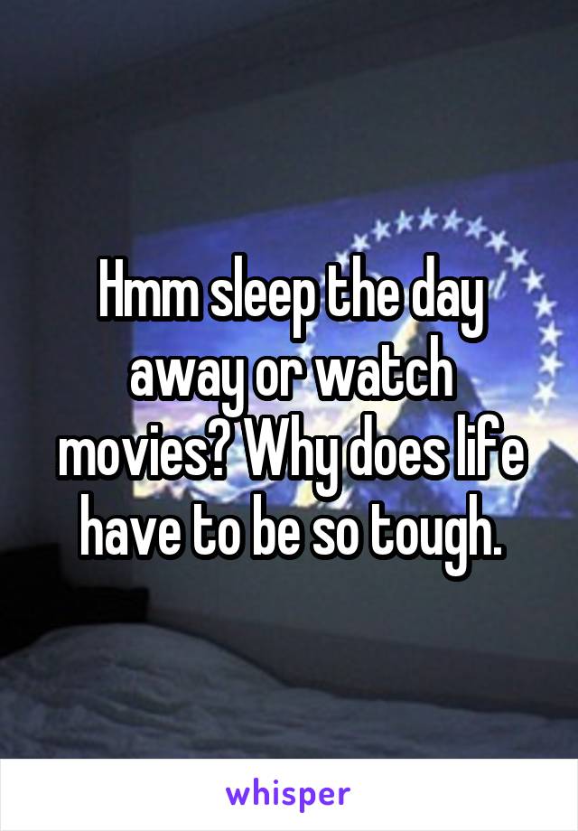 Hmm sleep the day away or watch movies? Why does life have to be so tough.