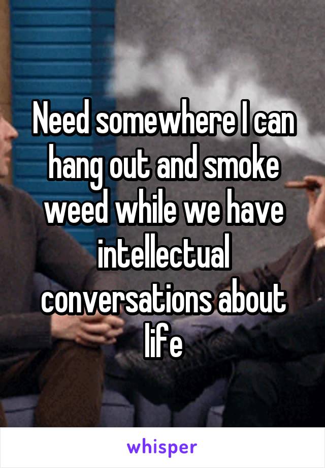 Need somewhere I can hang out and smoke weed while we have intellectual conversations about life