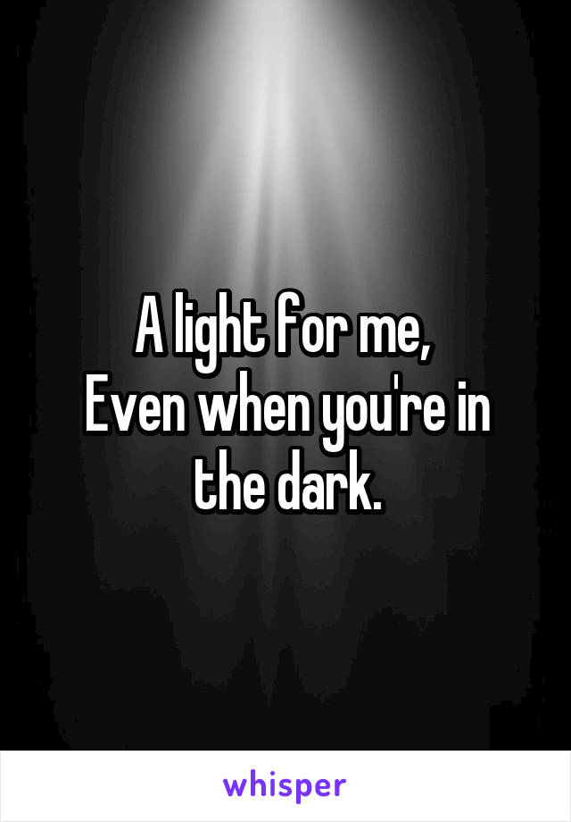 A light for me, 
Even when you're in the dark.