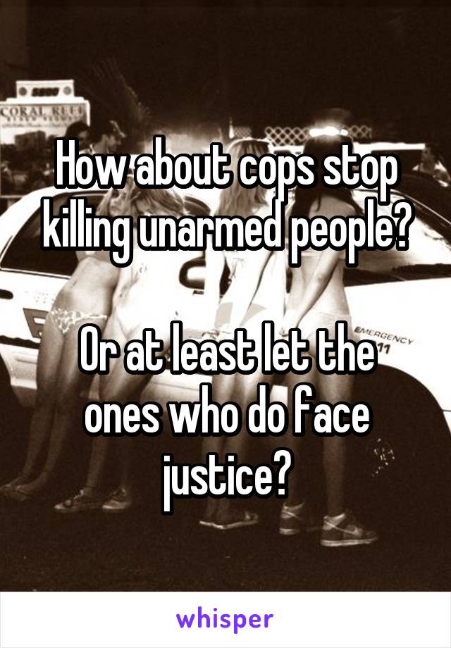 How about cops stop killing unarmed people?

Or at least let the ones who do face justice?