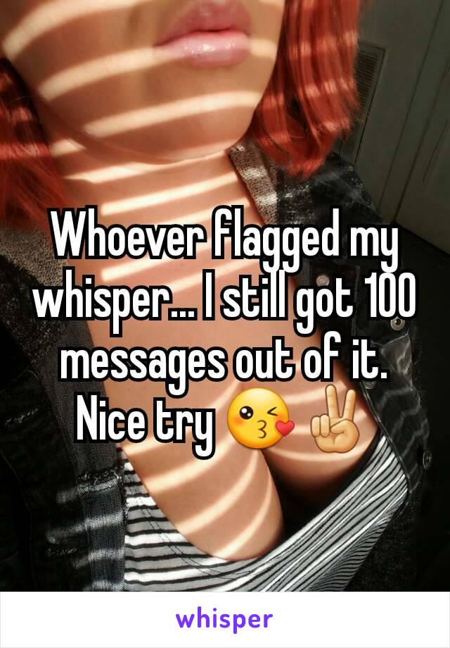 Whoever flagged my whisper... I still got 100 messages out of it. Nice try 😘✌