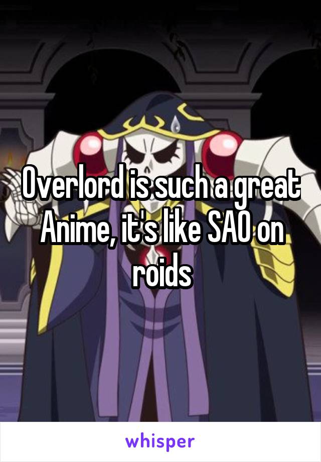 Overlord is such a great Anime, it's like SAO on roids