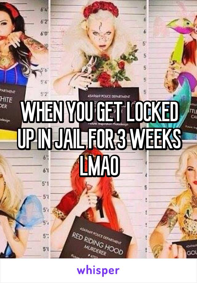 WHEN YOU GET LOCKED UP IN JAIL FOR 3 WEEKS LMAO