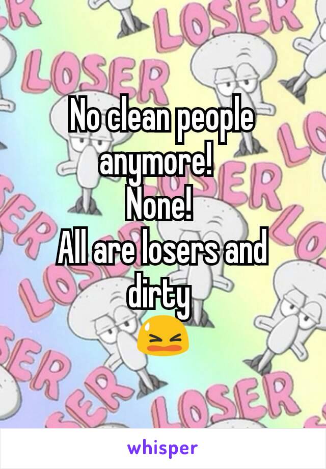 No clean people anymore!  
None! 
All are losers and dirty 
😫