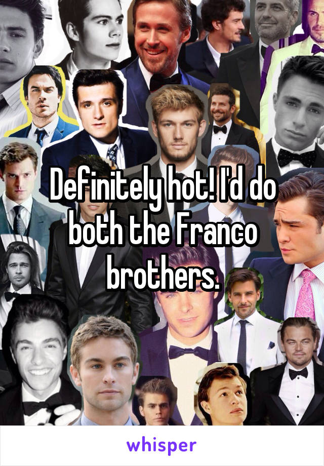 Definitely hot! I'd do both the Franco brothers.