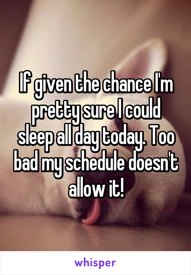 If given the chance I'm pretty sure I could sleep all day today. Too bad my schedule doesn't allow it!