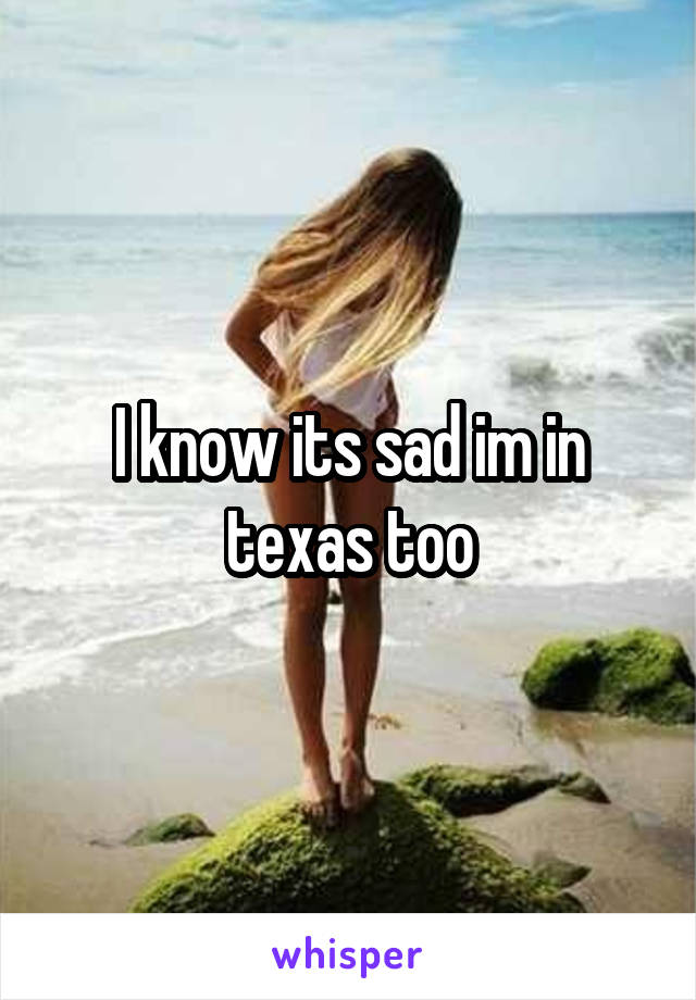 I know its sad im in texas too