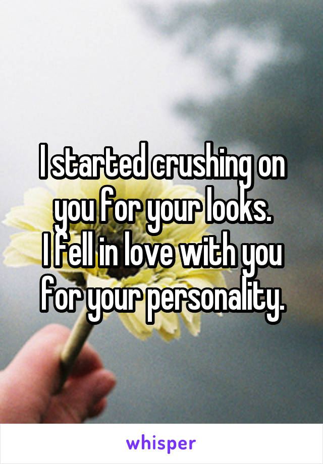 I started crushing on you for your looks.
I fell in love with you for your personality.