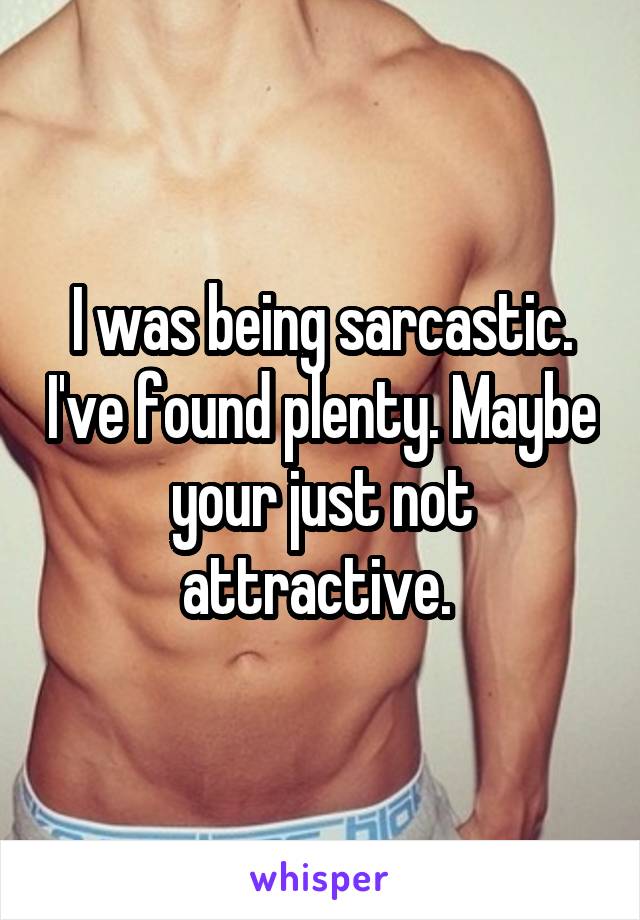 I was being sarcastic. I've found plenty. Maybe your just not attractive. 