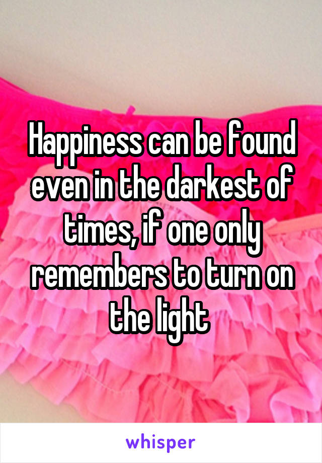 Happiness can be found even in the darkest of times, if one only remembers to turn on the light 