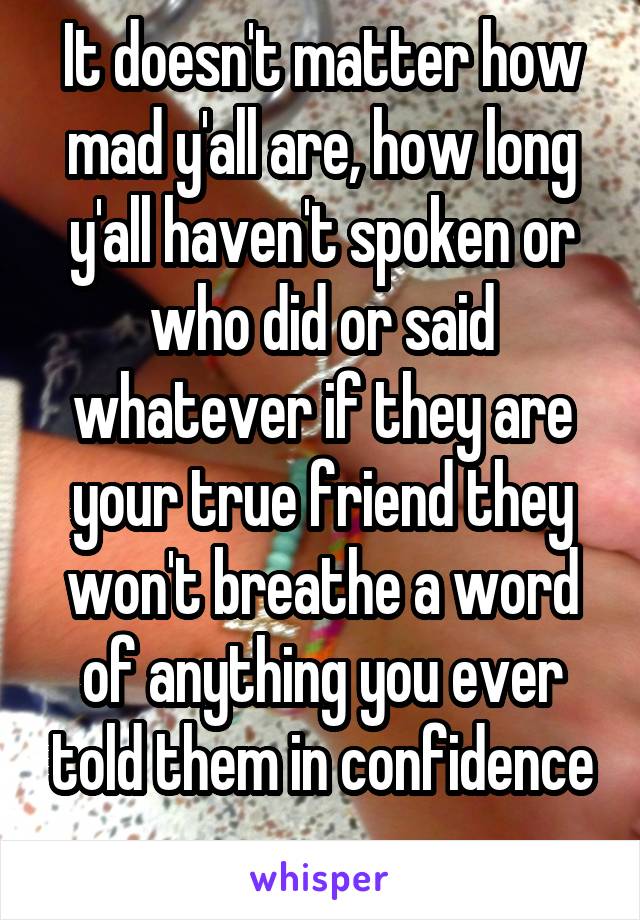 It doesn't matter how mad y'all are, how long y'all haven't spoken or who did or said whatever if they are your true friend they won't breathe a word of anything you ever told them in confidence
