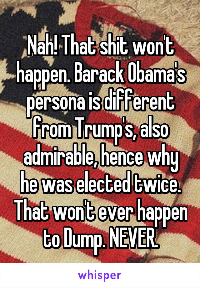 Nah! That shit won't happen. Barack Obama's persona is different from Trump's, also admirable, hence why he was elected twice. That won't ever happen to Dump. NEVER.