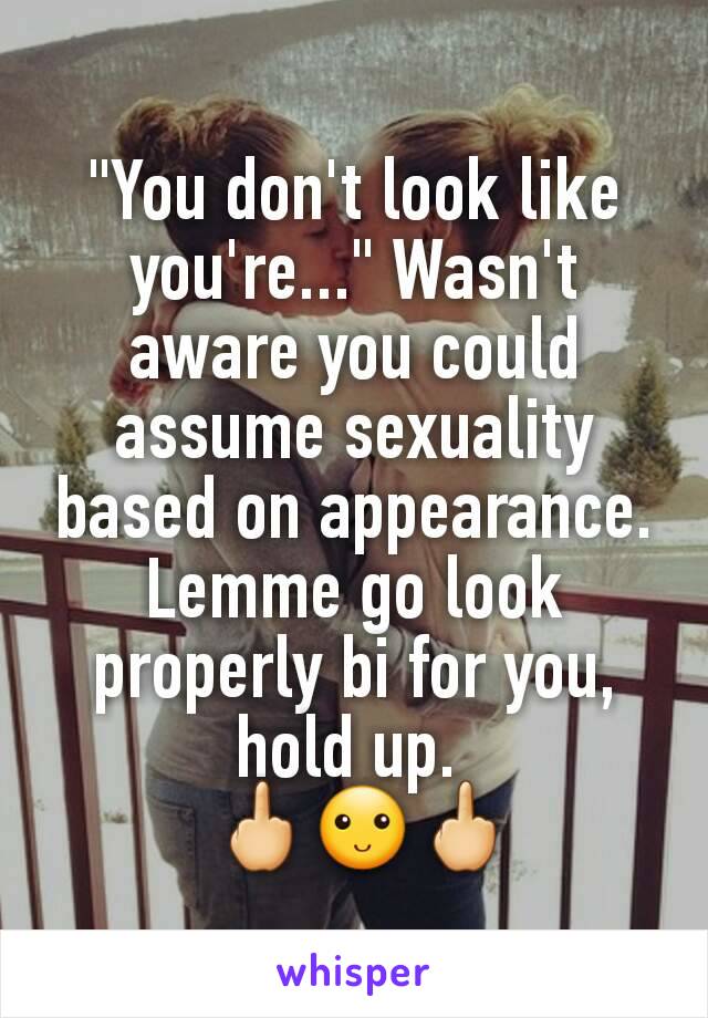 "You don't look like you're..." Wasn't aware you could assume sexuality based on appearance. Lemme go look properly bi for you, hold up. 
 🖕🙂🖕