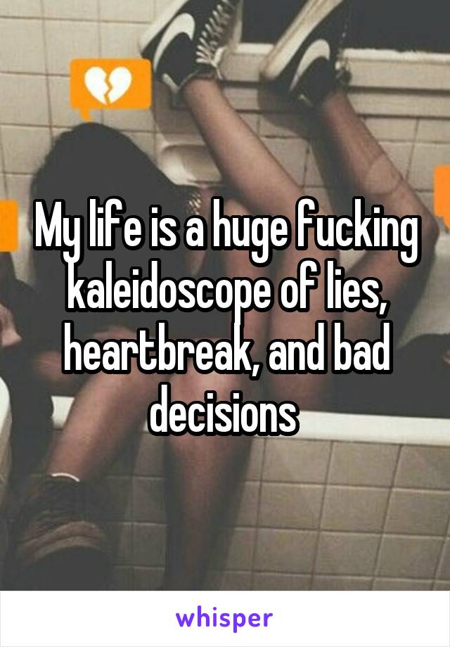 My life is a huge fucking kaleidoscope of lies, heartbreak, and bad decisions 