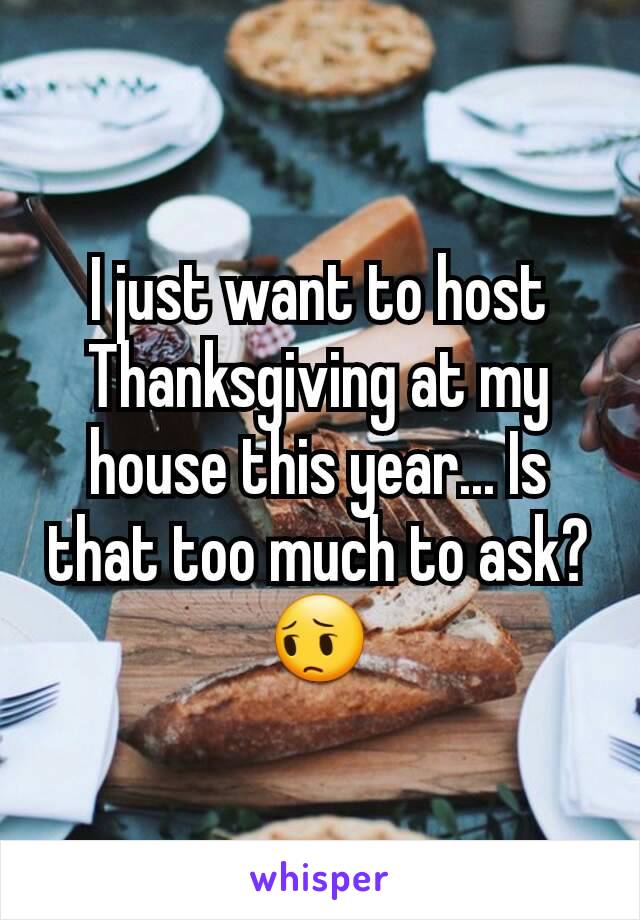 I just want to host Thanksgiving at my house this year... Is that too much to ask? 😔