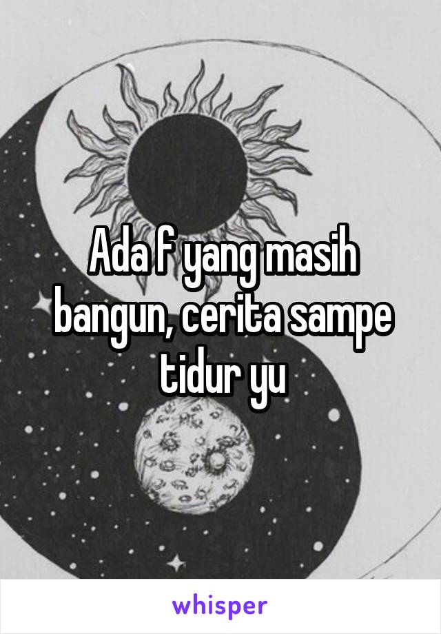 Ada f yang masih bangun, cerita sampe tidur yu