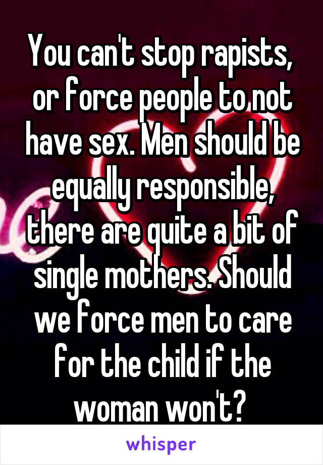 You can't stop rapists,  or force people to not have sex. Men should be equally responsible, there are quite a bit of single mothers. Should we force men to care for the child if the woman won't? 