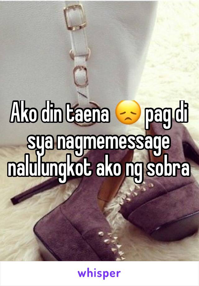 Ako din taena 😞 pag di sya nagmemessage nalulungkot ako ng sobra