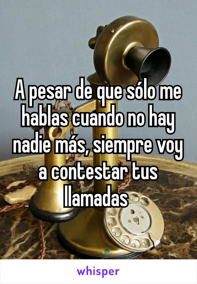 A pesar de que sólo me hablas cuando no hay nadie más, siempre voy a contestar tus llamadas 