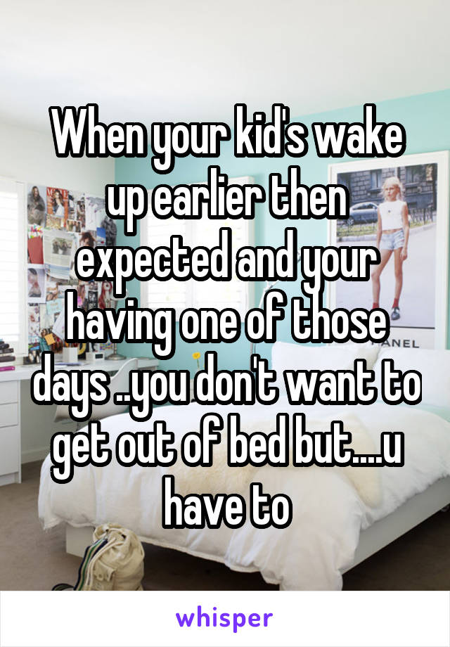 When your kid's wake up earlier then expected and your having one of those days ..you don't want to get out of bed but....u have to