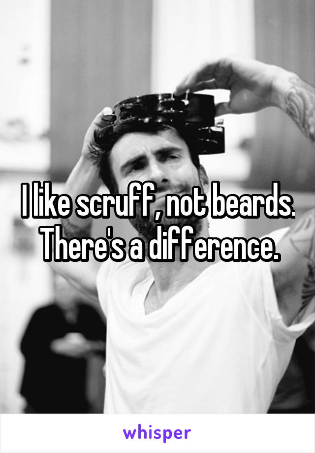 I like scruff, not beards. There's a difference.