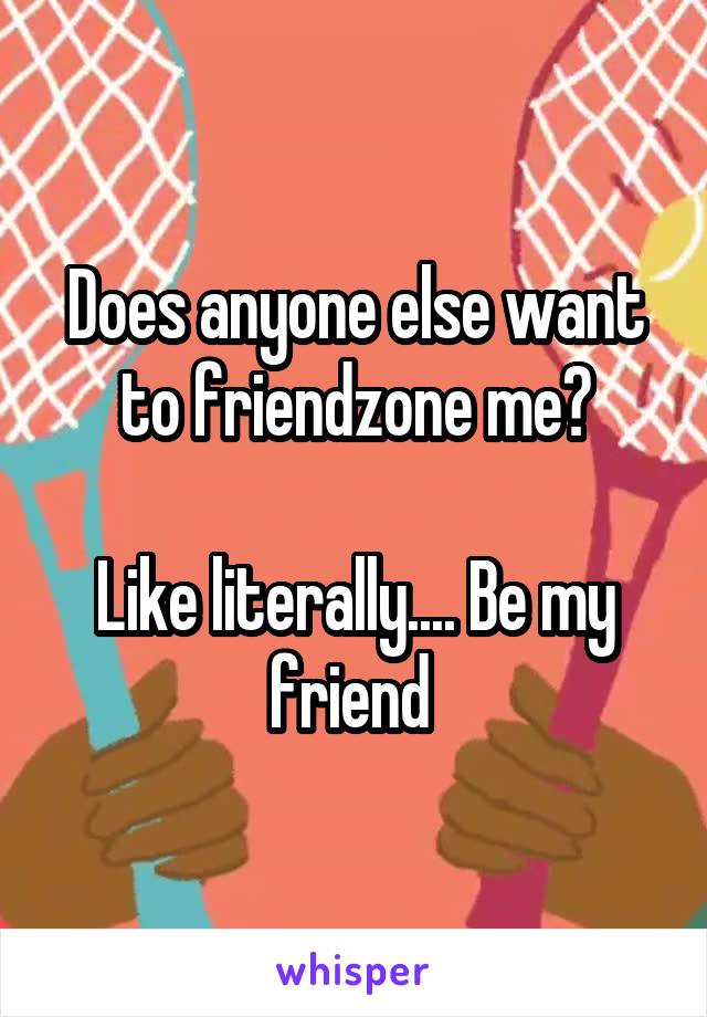 Does anyone else want to friendzone me?

Like literally.... Be my friend 