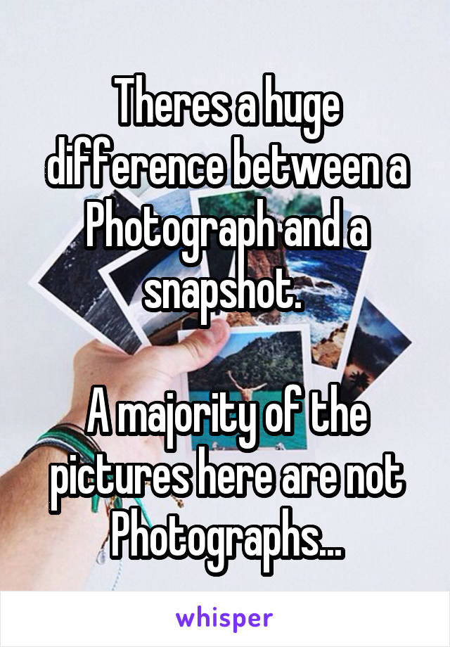 Theres a huge difference between a Photograph and a snapshot. 

A majority of the pictures here are not Photographs...