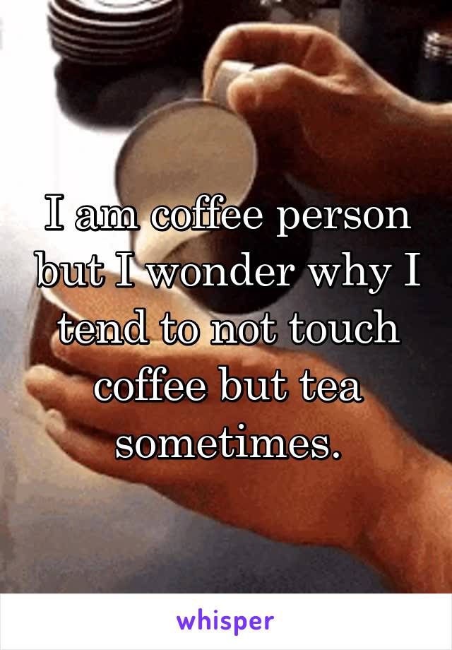 I am coffee person but I wonder why I tend to not touch coffee but tea sometimes.