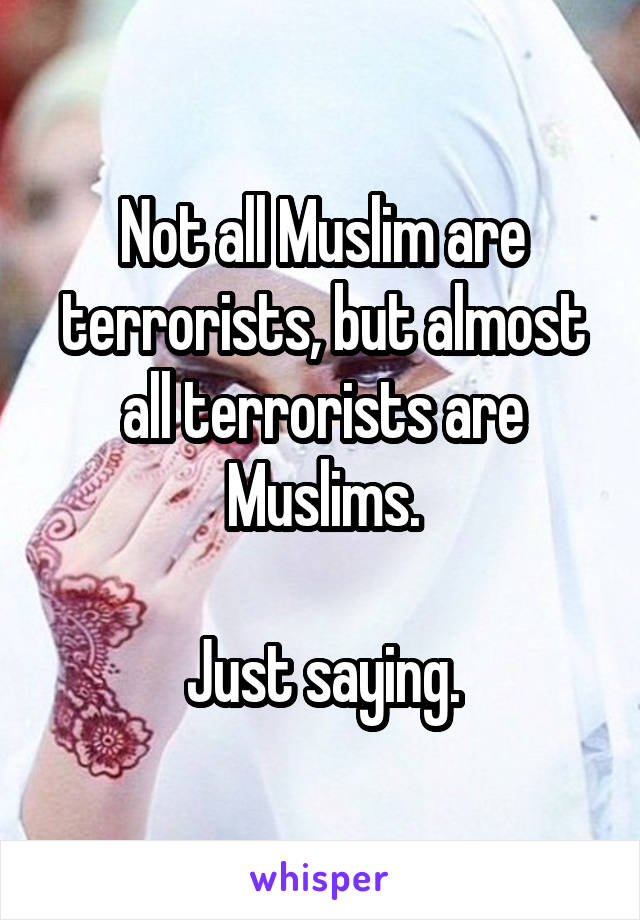 Not all Muslim are terrorists, but almost all terrorists are Muslims.

Just saying.