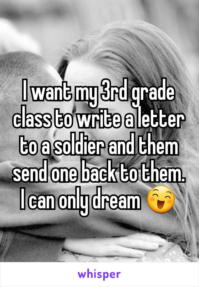 I want my 3rd grade class to write a letter to a soldier and them send one back to them. I can only dream 😄