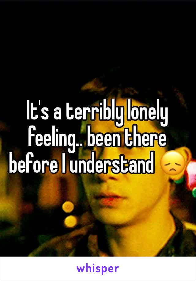 It's a terribly lonely feeling.. been there before I understand 😞