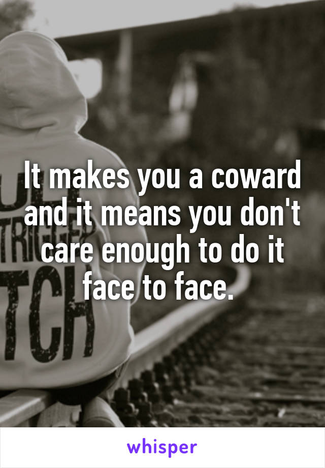 It makes you a coward and it means you don't care enough to do it face to face. 