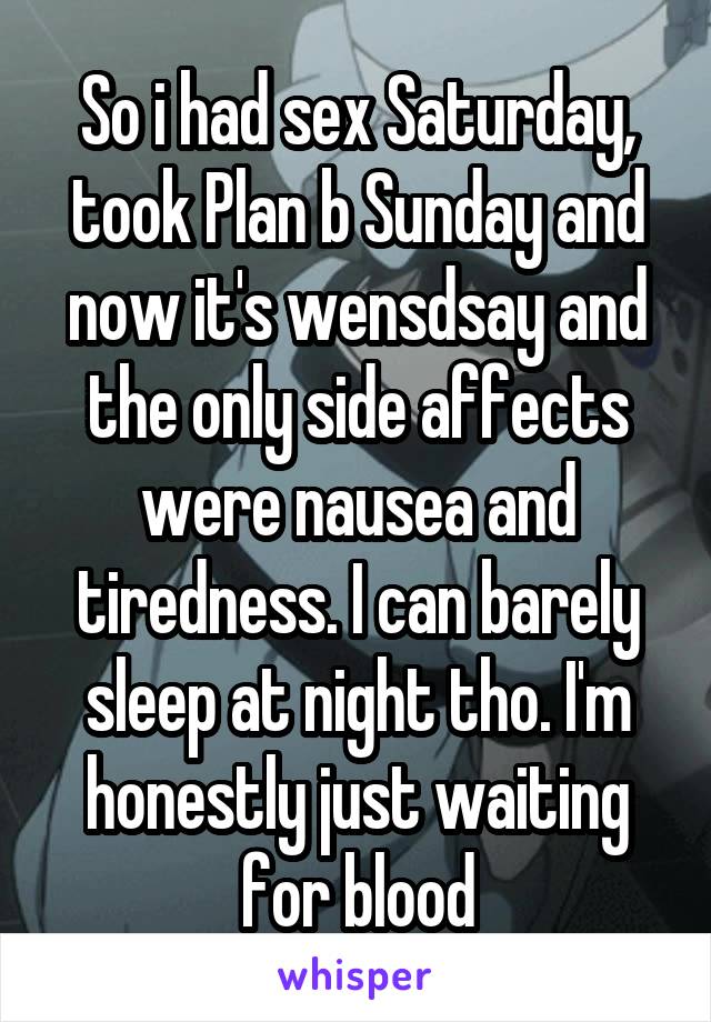 So i had sex Saturday, took Plan b Sunday and now it's wensdsay and the only side affects were nausea and tiredness. I can barely sleep at night tho. I'm honestly just waiting for blood