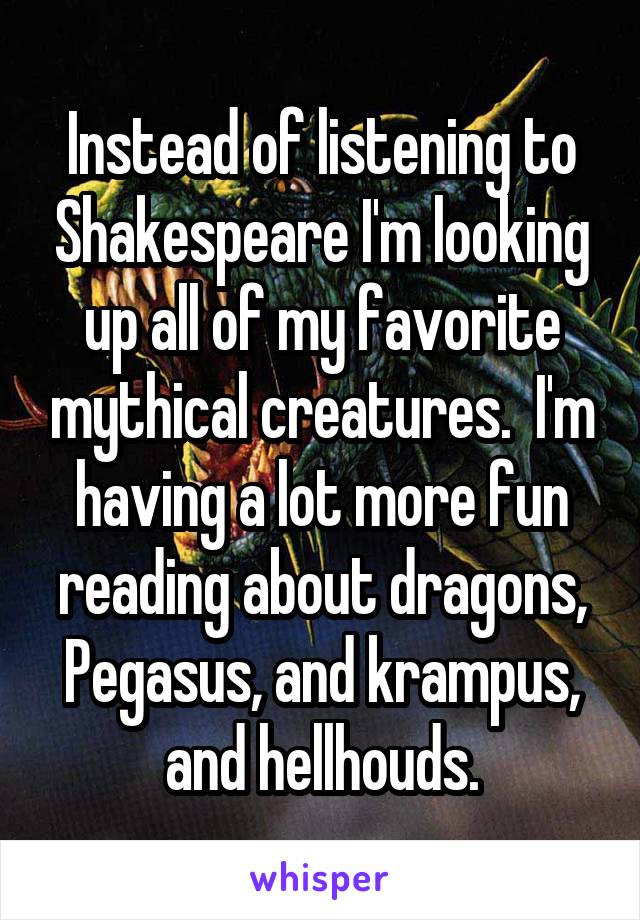 Instead of listening to Shakespeare I'm looking up all of my favorite mythical creatures.  I'm having a lot more fun reading about dragons, Pegasus, and krampus, and hellhouds.