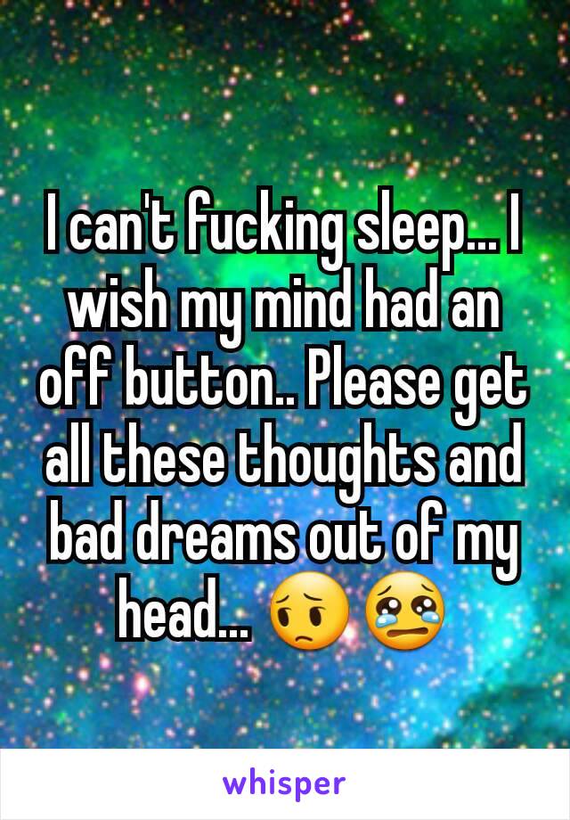 I can't fucking sleep... I wish my mind had an off button.. Please get all these thoughts and bad dreams out of my head... 😔😢