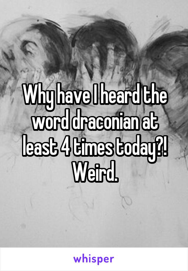 Why have I heard the word draconian at least 4 times today?!
Weird.