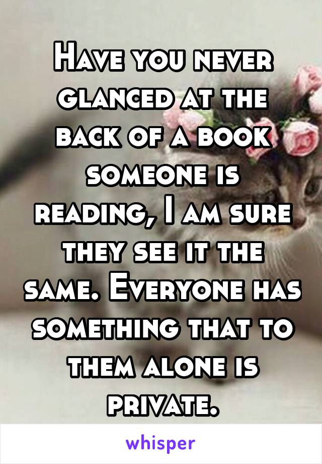 Have you never glanced at the back of a book someone is reading, I am sure they see it the same. Everyone has something that to them alone is private.