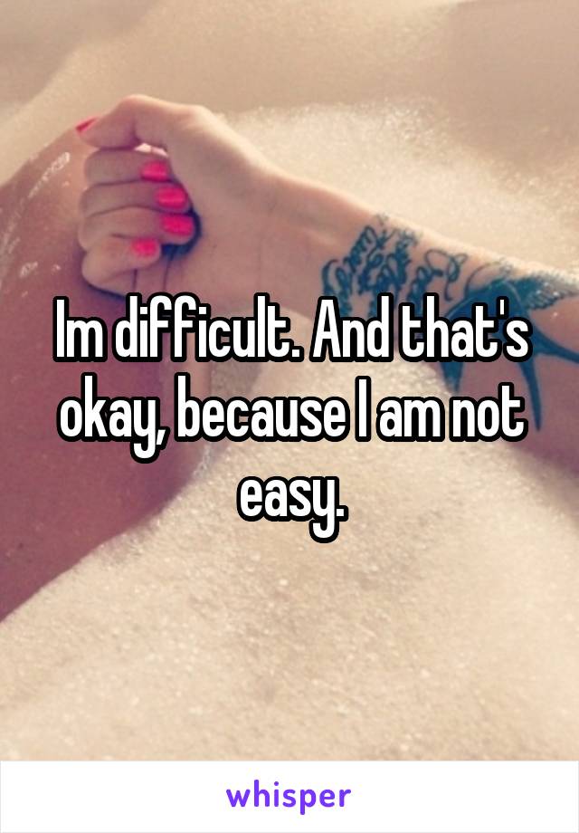 Im difficult. And that's okay, because I am not easy.