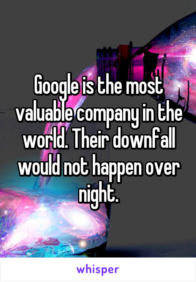 Google is the most valuable company in the world. Their downfall would not happen over night.