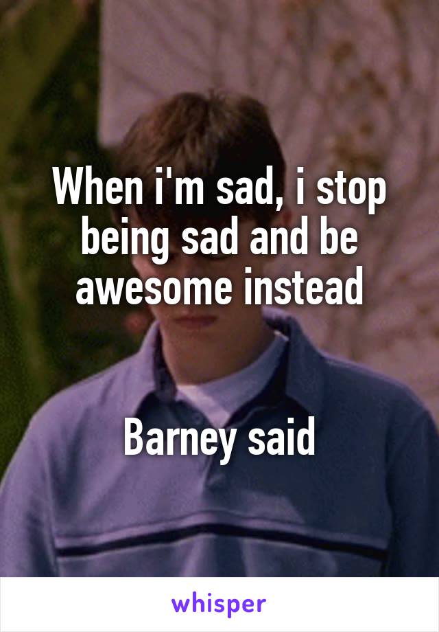 When i'm sad, i stop being sad and be awesome instead


Barney said