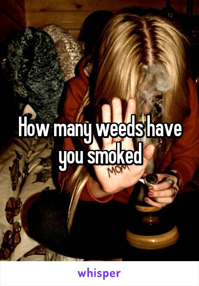 How many weeds have you smoked