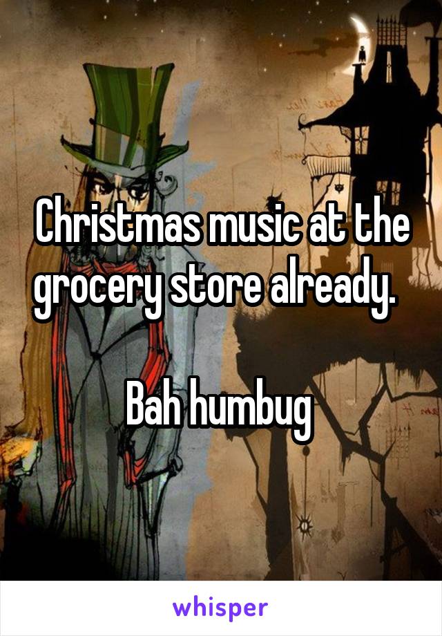 Christmas music at the grocery store already.  

Bah humbug 