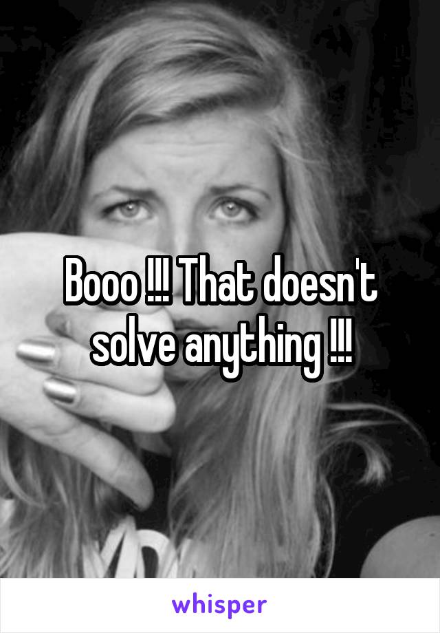 Booo !!! That doesn't solve anything !!!