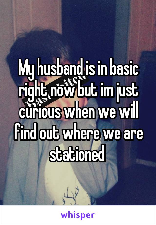 My husband is in basic right now but im just curious when we will find out where we are stationed 