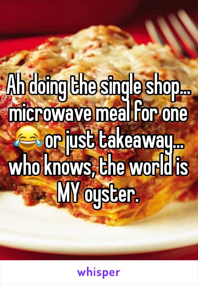 Ah doing the single shop... microwave meal for one 😂 or just takeaway... who knows, the world is MY oyster. 