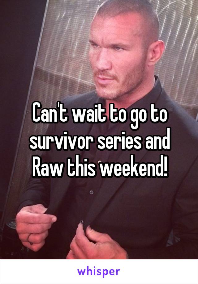 Can't wait to go to survivor series and Raw this weekend!