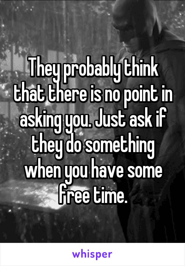 They probably think that there is no point in asking you. Just ask if they do something when you have some free time.